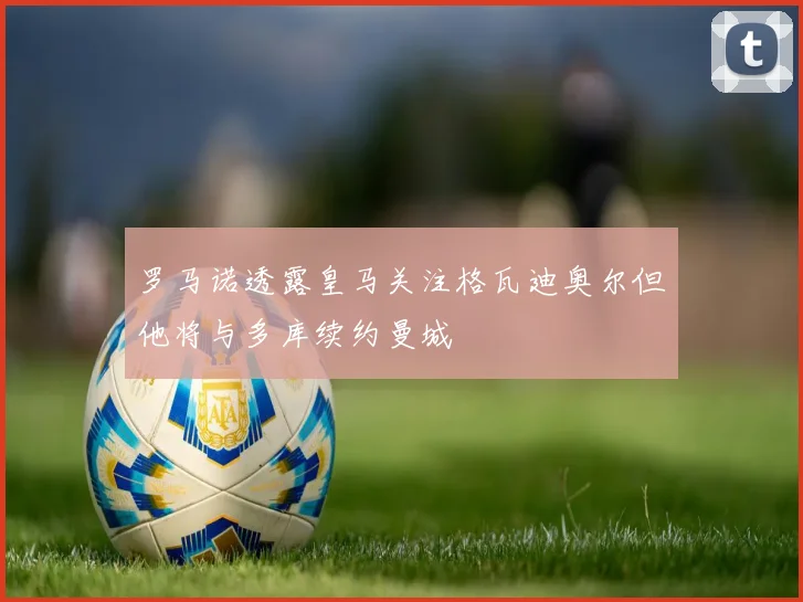 罗马诺透露皇马关注格瓦迪奥尔但他将与多库续约曼城