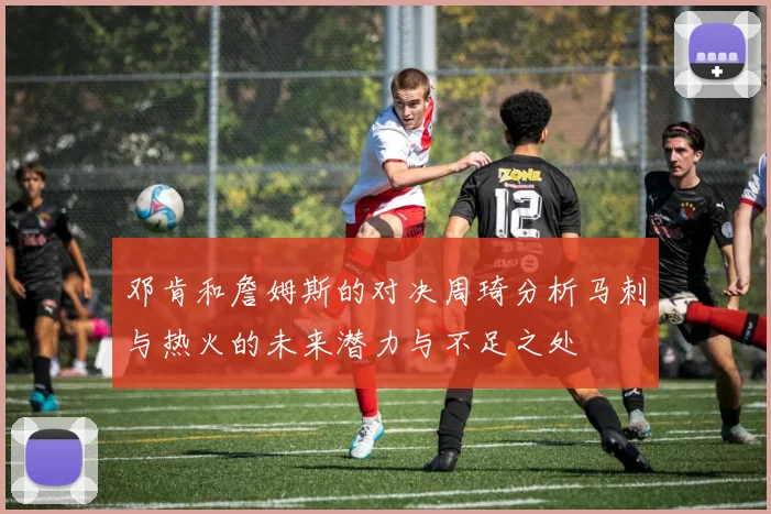 邓肯和詹姆斯的对决周琦分析马刺与热火的未来潜力与不足之处