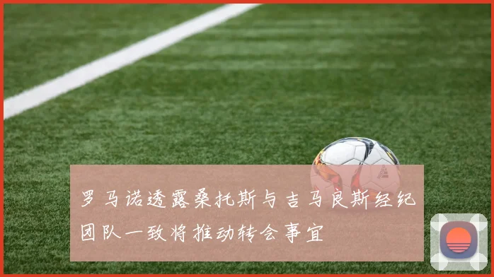 罗马诺透露桑托斯与吉马良斯经纪团队一致将推动转会事宜