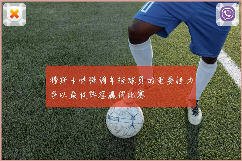 穆斯卡特强调年轻球员的重要性力争以最佳阵容赢得比赛