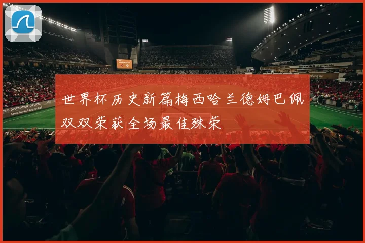 世界杯历史新篇梅西哈兰德姆巴佩双双荣获全场最佳殊荣