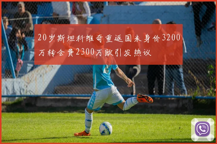 20岁斯坦科维奇重返国米身价3200万转会费2300万欧引发热议