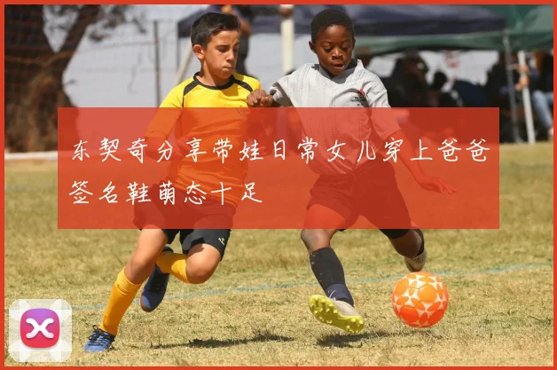 东契奇分享带娃日常女儿穿上爸爸签名鞋萌态十足