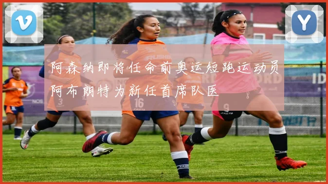 阿森纳即将任命前奥运短跑运动员阿布朗特为新任首席队医