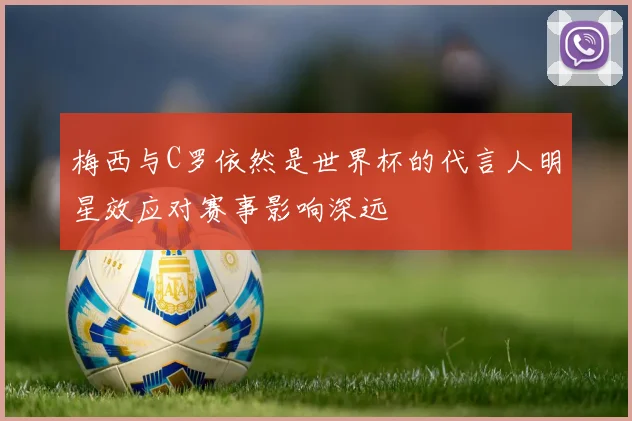 梅西与C罗依然是世界杯的代言人明星效应对赛事影响深远