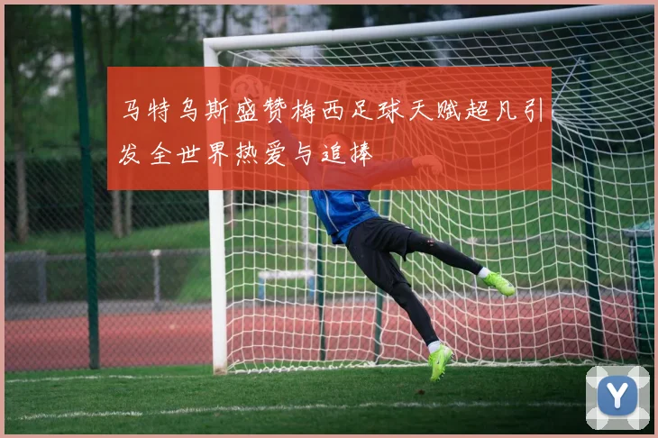 马特乌斯盛赞梅西足球天赋超凡引发全世界热爱与追捧