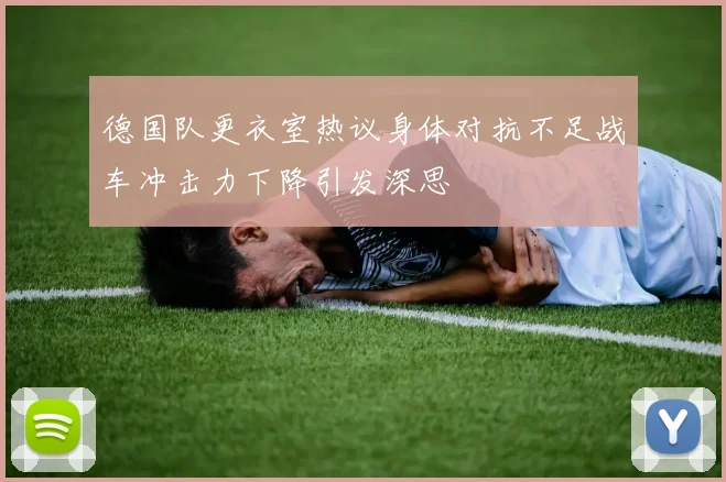 德国队更衣室热议身体对抗不足战车冲击力下降引发深思