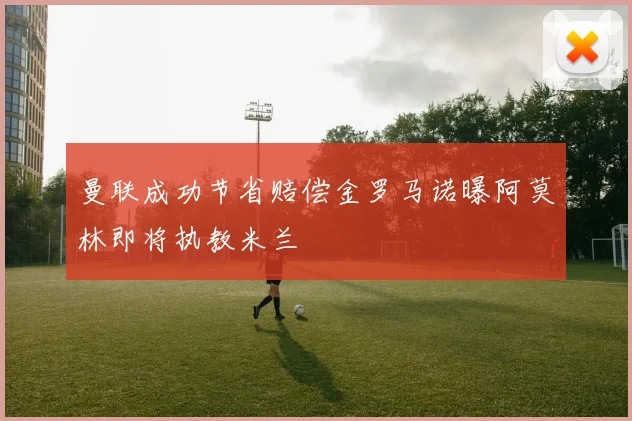 曼联成功节省赔偿金罗马诺曝阿莫林即将执教米兰