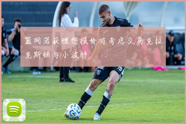 篮网若获理想报价将考虑交易克拉克斯顿与小波特