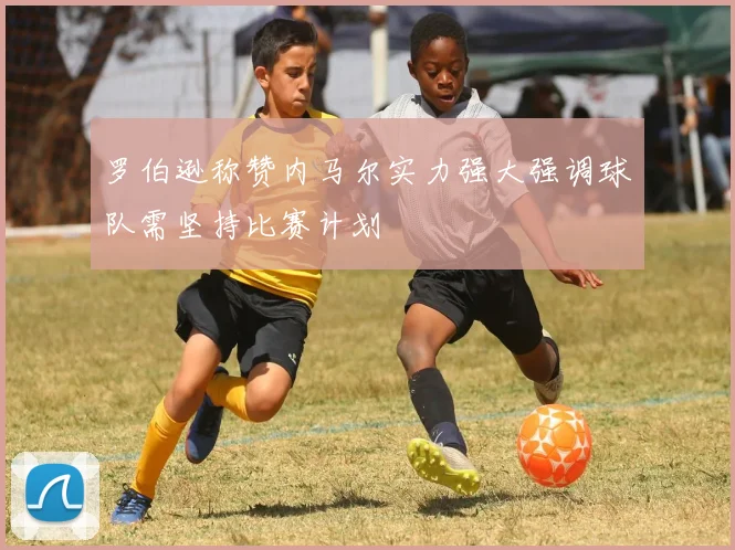 罗伯逊称赞内马尔实力强大强调球队需坚持比赛计划