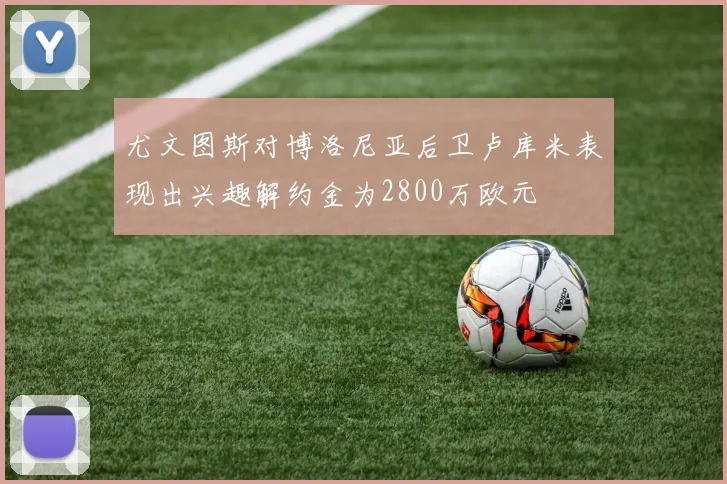 尤文图斯对博洛尼亚后卫卢库米表现出兴趣解约金为2800万欧元