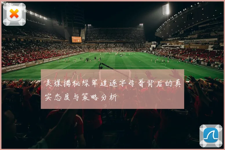 美媒揭秘绿军追逐字母哥背后的真实态度与策略分析